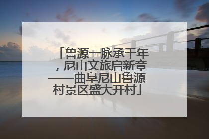 鲁源一脉承千年，尼山文旅启新章——曲阜尼山鲁源村景区盛大开村