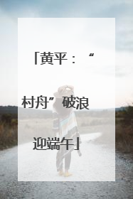 黄平：“村舟”破浪迎端午