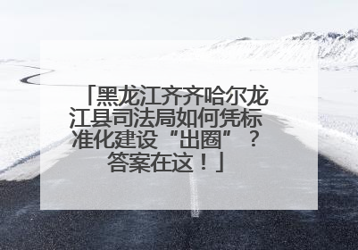 黑龙江齐齐哈尔龙江县司法局如何凭标准化建设“出圈”？答案在这！