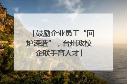 鼓励企业员工“回炉深造”，台州政校企联手育人才