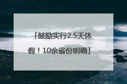 鼓励实行2.5天休假！10余省份明确