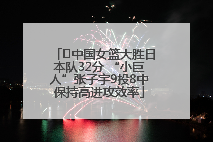 ﻿中国女篮大胜日本队32分 “小巨人”张子宇9投8中保持高进攻效率