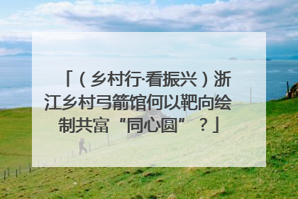 （乡村行·看振兴）浙江乡村弓箭馆何以靶向绘制共富“同心圆”？