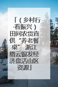 （乡村行·看振兴）田间农货直供“养老餐桌” 浙江缙云银发经济盘活山区资源