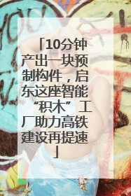 10分钟产出一块预制构件，启东这座智能“积木”工厂助力高铁建设再提速