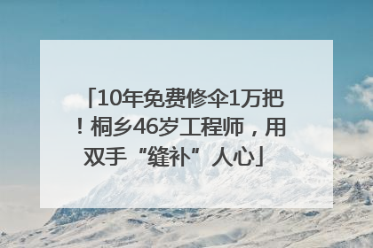 10年免费修伞1万把！桐乡46岁工程师，用双手“缝补”人心
