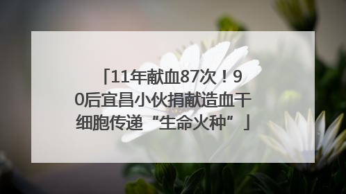 11年献血87次！90后宜昌小伙捐献造血干细胞传递“生命火种”