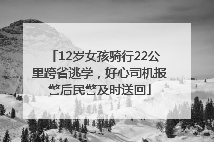 12岁女孩骑行22公里跨省逃学，好心司机报警后民警及时送回