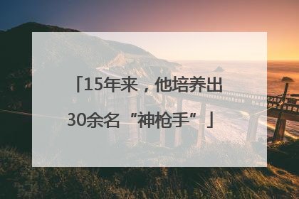 15年来，他培养出30余名“神枪手”