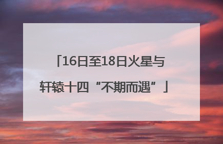 16日至18日火星与轩辕十四“不期而遇”