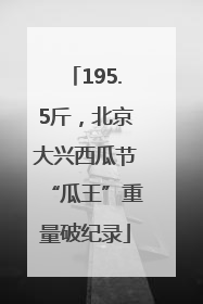 195.5斤，北京大兴西瓜节“瓜王”重量破纪录