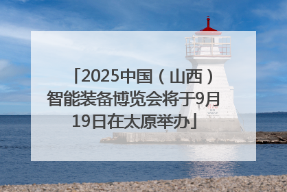 2025中国（山西）智能装备博览会将于9月19日在太原举办