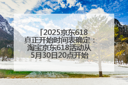 2025京东618真正开始时间表确定：淘宝京东618活动从5月30日20点开始到6月20日结束！