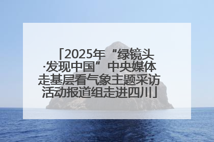 2025年“绿镜头·发现中国”中央媒体走基层看气象主题采访活动报道组走进四川
