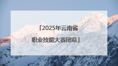 2025年云南省职业技能大赛闭幕