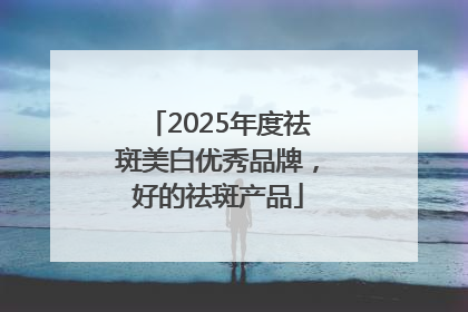 2025年度祛斑美白优秀品牌，好的祛斑产品