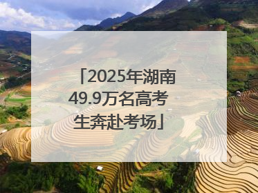 2025年湖南49.9万名高考生奔赴考场