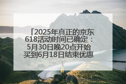 2025年真正的京东618活动时间已确定：5月30日晚20点开始买到6月18日结束优惠力度最大最便宜！