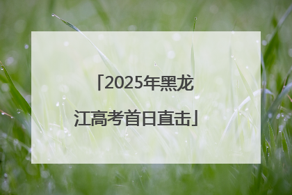 2025年黑龙江高考首日直击