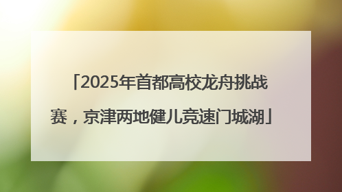 2025年首都高校龙舟挑战赛，京津两地健儿竞速门城湖