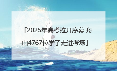 2025年高考拉开序幕 舟山4767位学子走进考场