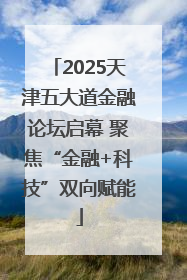 2025天津五大道金融论坛启幕 聚焦“金融+科技”双向赋能