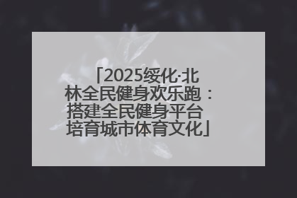2025绥化·北林全民健身欢乐跑：搭建全民健身平台 培育城市体育文化