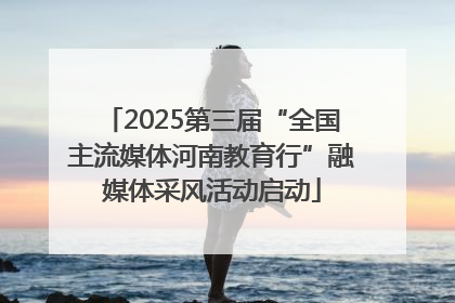 2025第三届“全国主流媒体河南教育行”融媒体采风活动启动