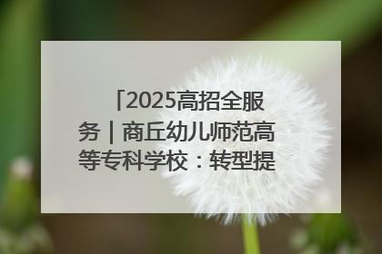 2025高招全服务｜商丘幼儿师范高等专科学校：转型提质谋发展 全力推进高水平综合性应用型高等专科学校建设