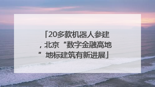 20多款机器人参建，北京“数字金融高地”地标建筑有新进展