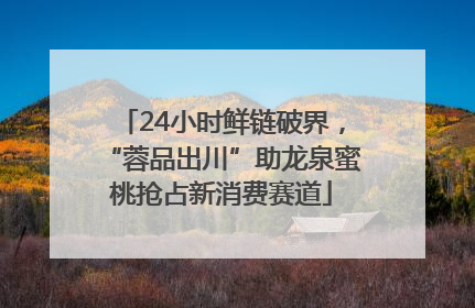 24小时鲜链破界，“蓉品出川”助龙泉蜜桃抢占新消费赛道