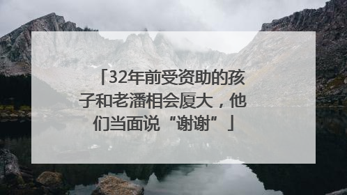 32年前受资助的孩子和老潘相会厦大,他们当面说“谢谢”