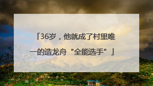 36岁，他就成了村里唯一的造龙舟“全能选手”