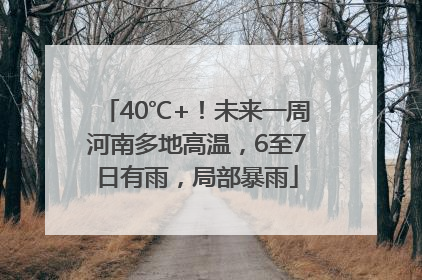 40℃+！未来一周河南多地高温，6至7日有雨，局部暴雨