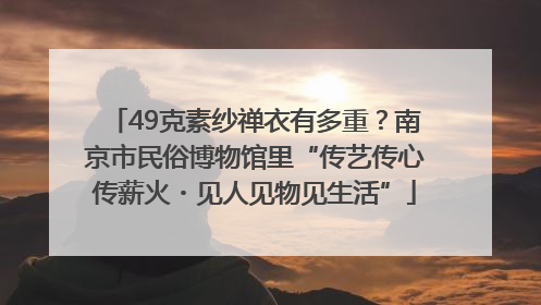 49克素纱禅衣有多重？南京市民俗博物馆里“传艺传心传薪火・见人见物见生活”