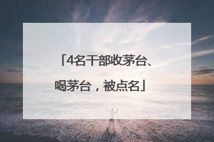 4名干部收茅台、喝茅台，被点名