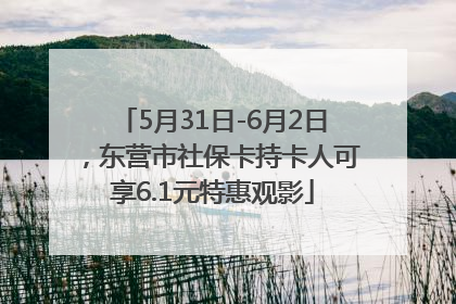5月31日-6月2日，东营市社保卡持卡人可享6.1元特惠观影
