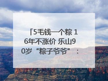 5毛钱一个粽 16年不涨价 乐山90岁“粽子爷爷”：方便年轻人吃口热乎早饭｜封面头条