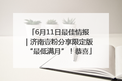 6月11日最佳情报｜济南壹粉分享限定版“最低满月”！恭喜
