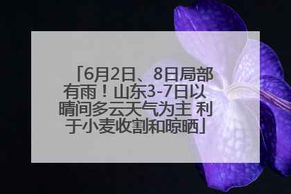 6月2日、8日局部有雨！山东3-7日以晴间多云天气为主 利于小麦收割和晾晒