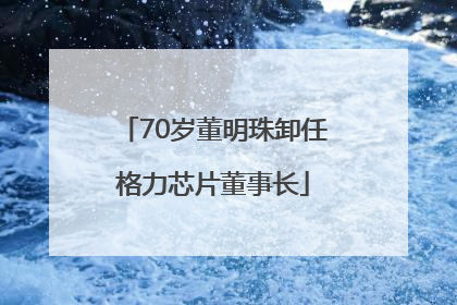 70岁董明珠卸任格力芯片董事长