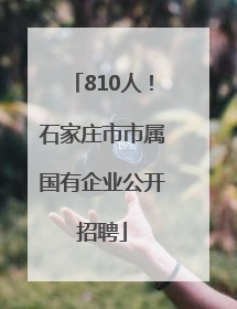 810人！石家庄市市属国有企业公开招聘