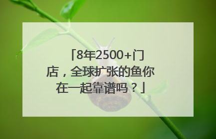8年2500+门店，全球扩张的鱼你在一起靠谱吗？