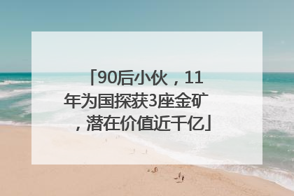 90后小伙，11年为国探获3座金矿，潜在价值近千亿