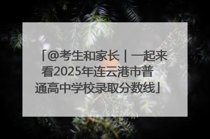 @考生和家长｜一起来看2025年连云港市普通高中学校录取分数线