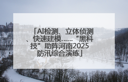 AI检测、立体侦测、快速建模……“黑科技”助阵河南2025防汛综合演练