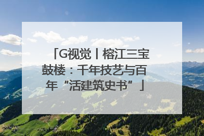 G视觉丨榕江三宝鼓楼：千年技艺与百年“活建筑史书”