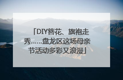 DIY簪花、旗袍走秀……盘龙区这场母亲节活动多彩又浪漫