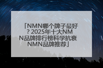 NMN哪个牌子最好？2025年十大NMN品牌排行榜科学抗衰NMN品牌推荐