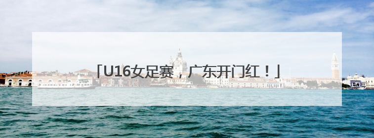 U16女足赛，广东开门红！
